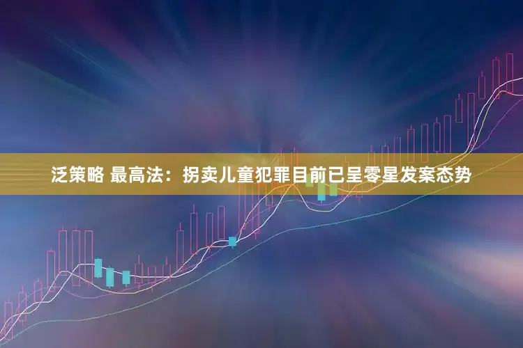 泛策略 最高法：拐卖儿童犯罪目前已呈零星发案态势