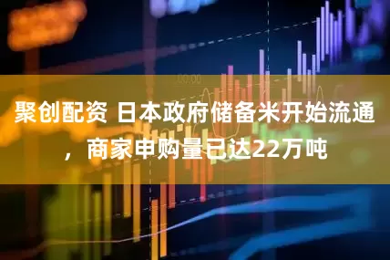聚创配资 日本政府储备米开始流通，商家申购量已达22万吨