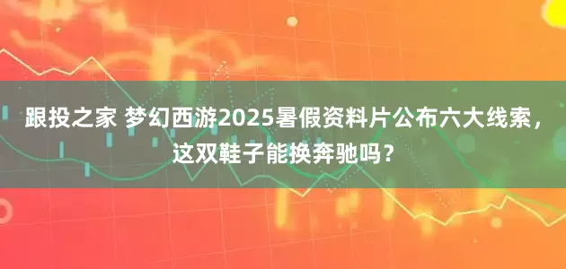 跟投之家 梦幻西游2025暑假资料片公布六大线索，这双鞋子能换奔驰吗？