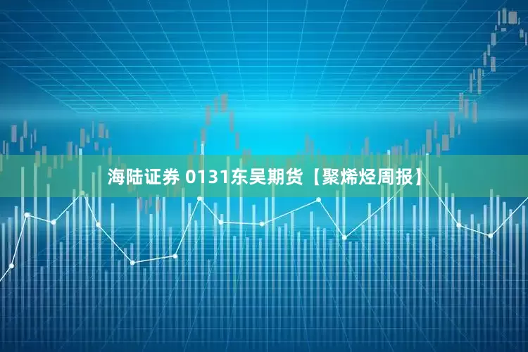 海陆证券 0131东吴期货【聚烯烃周报】