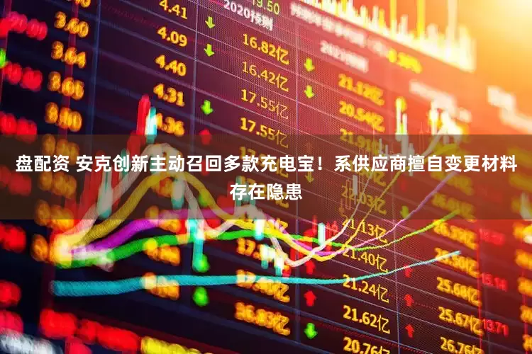 盘配资 安克创新主动召回多款充电宝！系供应商擅自变更材料存在隐患