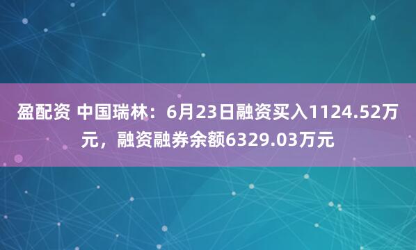 盈配资 中国瑞林：6月23日融资买入1124.52万元，融资融券余额6329.03万元