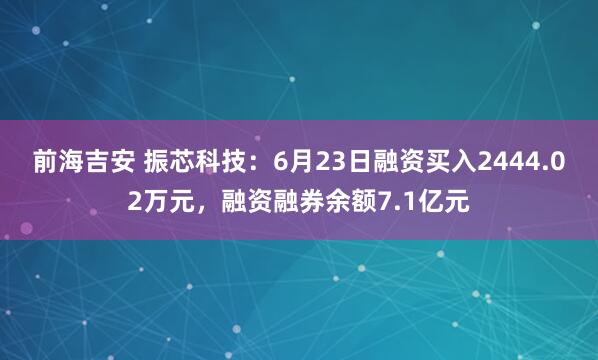 前海吉安 振芯科技：6月23日融资买入2444.02万元，融资融券余额7.1亿元
