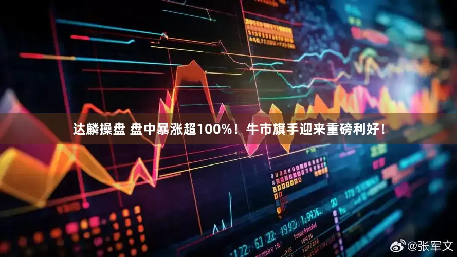 达麟操盘 盘中暴涨超100%！牛市旗手迎来重磅利好！