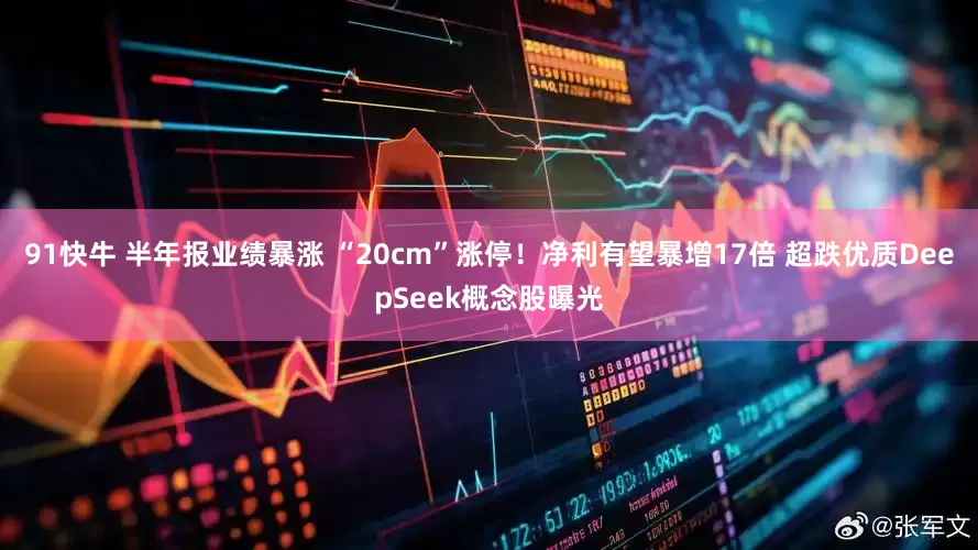 91快牛 半年报业绩暴涨 “20cm”涨停！净利有望暴增17倍 超跌优质DeepSeek概念股曝光