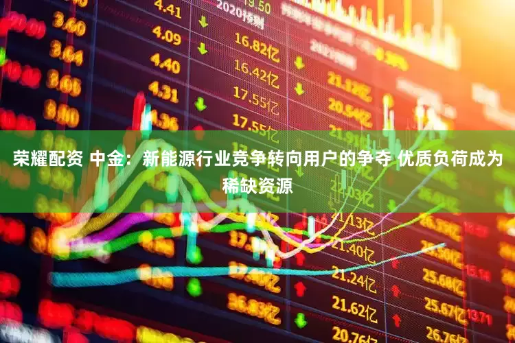 荣耀配资 中金：新能源行业竞争转向用户的争夺 优质负荷成为稀缺资源