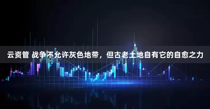 云资管 战争不允许灰色地带，但古老土地自有它的自愈之力