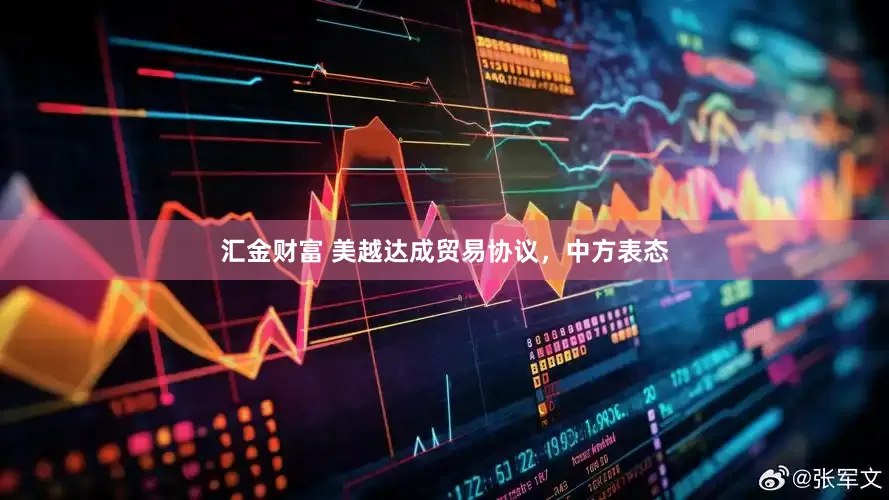 汇金财富 美越达成贸易协议，中方表态