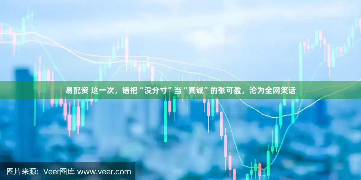 易配资 这一次，错把“没分寸”当“真诚”的张可盈，沦为全网笑话