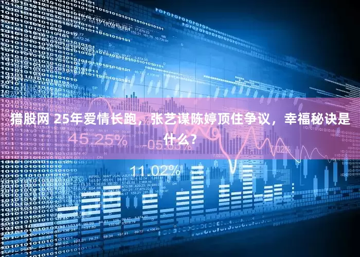 猎股网 25年爱情长跑，张艺谋陈婷顶住争议，幸福秘诀是什么？