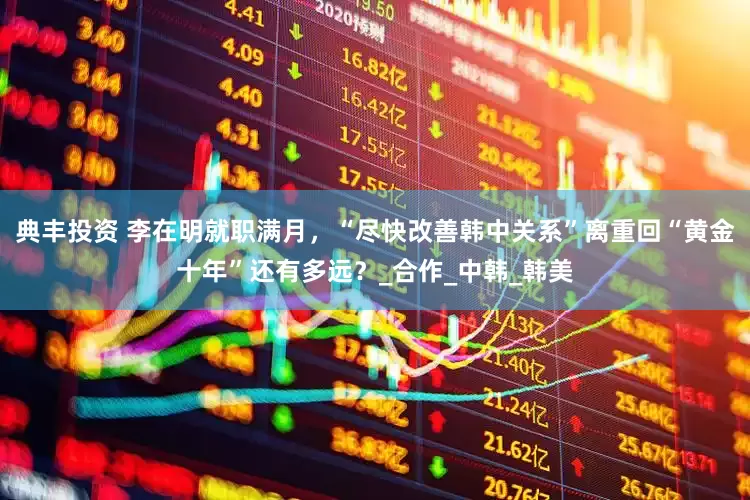 典丰投资 李在明就职满月，“尽快改善韩中关系”离重回“黄金十年”还有多远？_合作_中韩_韩美