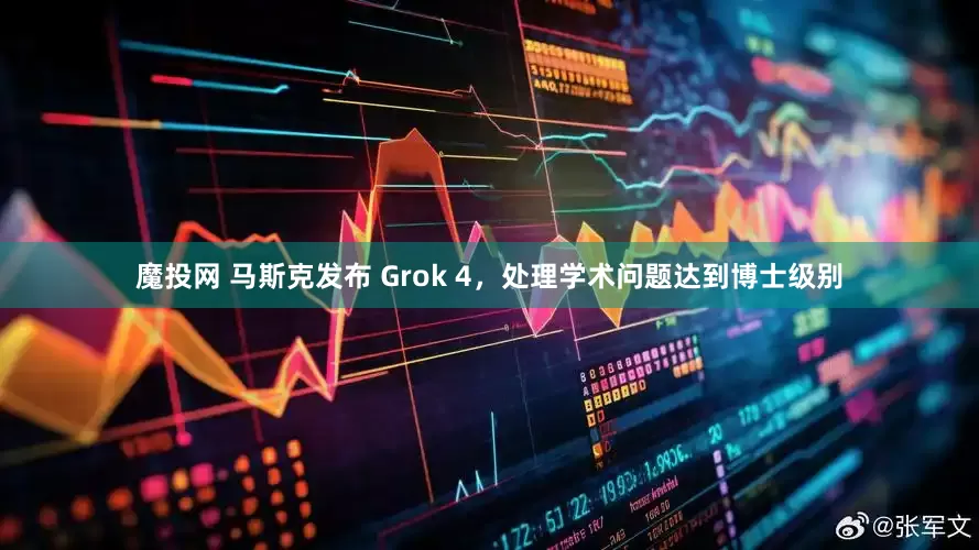 魔投网 马斯克发布 Grok 4，处理学术问题达到博士级别