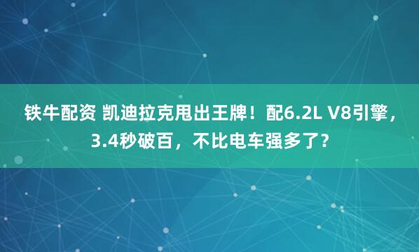 铁牛配资 凯迪拉克甩出王牌！配6.2L V8引擎，3.4秒破百，不比电车强多了？