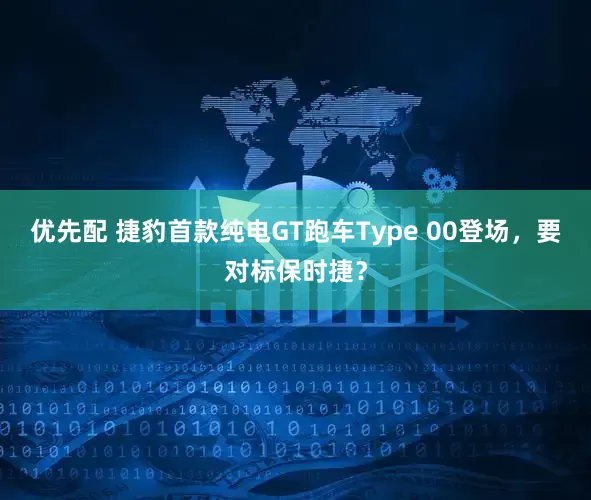 优先配 捷豹首款纯电GT跑车Type 00登场，要对标保时捷？