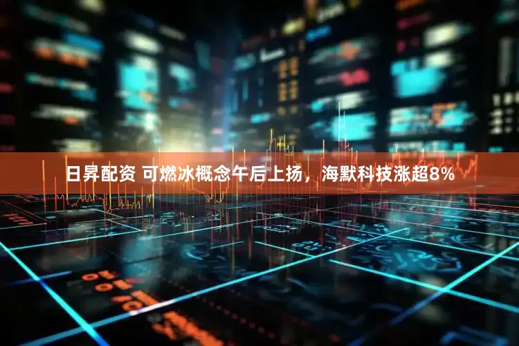 日昇配资 可燃冰概念午后上扬，海默科技涨超8%