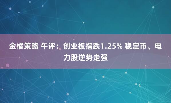 金橘策略 午评：创业板指跌1.25% 稳定币、电力股逆势走强