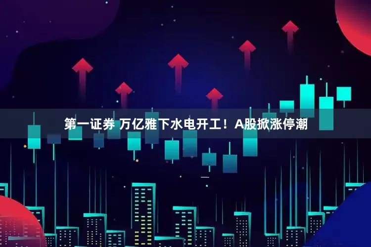 第一证券 万亿雅下水电开工！A股掀涨停潮