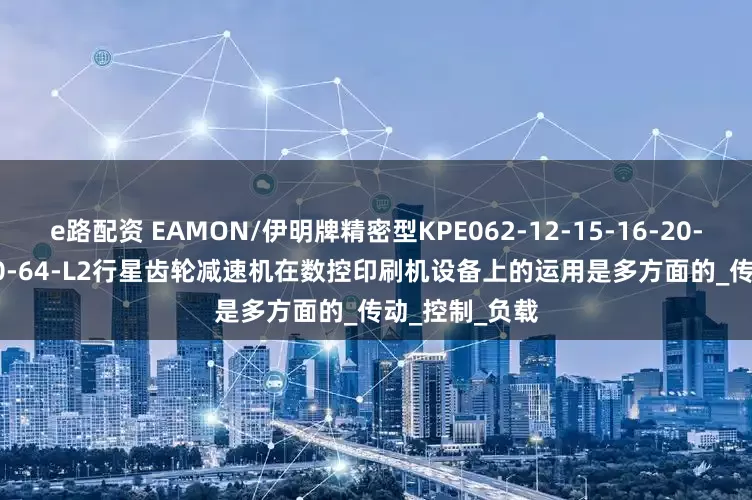 e路配资 EAMON/伊明牌精密型KPE062-12-15-16-20-25-32-35-40-64-L2行星齿轮减速机在数控印刷机设备上的运用是多方面的_传动_控制_负载