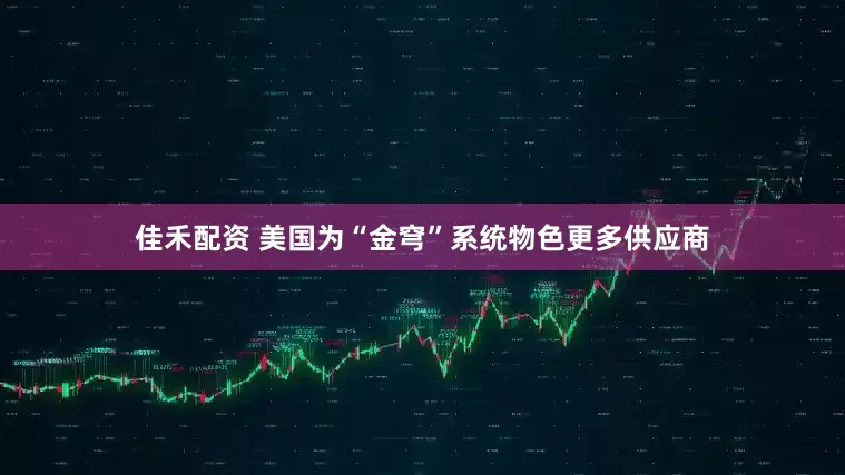 佳禾配资 美国为“金穹”系统物色更多供应商