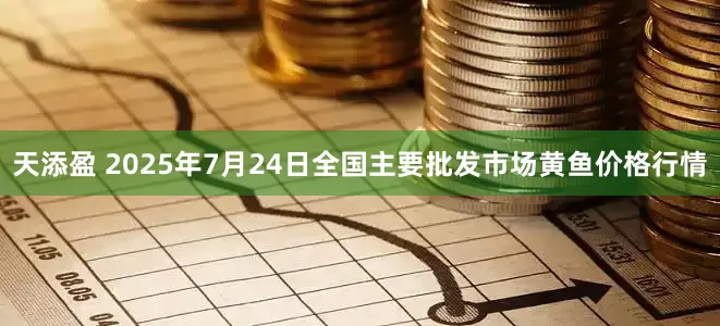 天添盈 2025年7月24日全国主要批发市场黄鱼价格行情