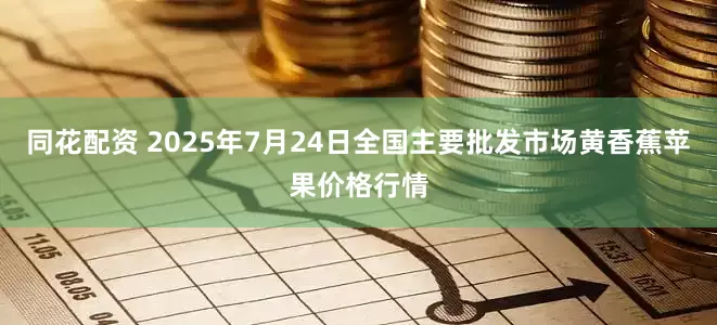 同花配资 2025年7月24日全国主要批发市场黄香蕉苹果价格行情