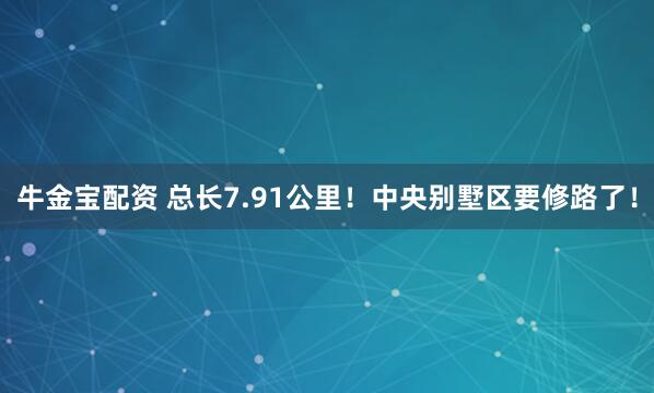 牛金宝配资 总长7.91公里！中央别墅区要修路了！