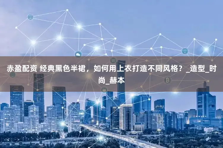 赤盈配资 经典黑色半裙，如何用上衣打造不同风格？_造型_时尚_赫本
