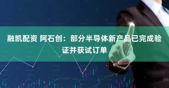 融凯配资 阿石创：部分半导体新产品已完成验证并获试订单