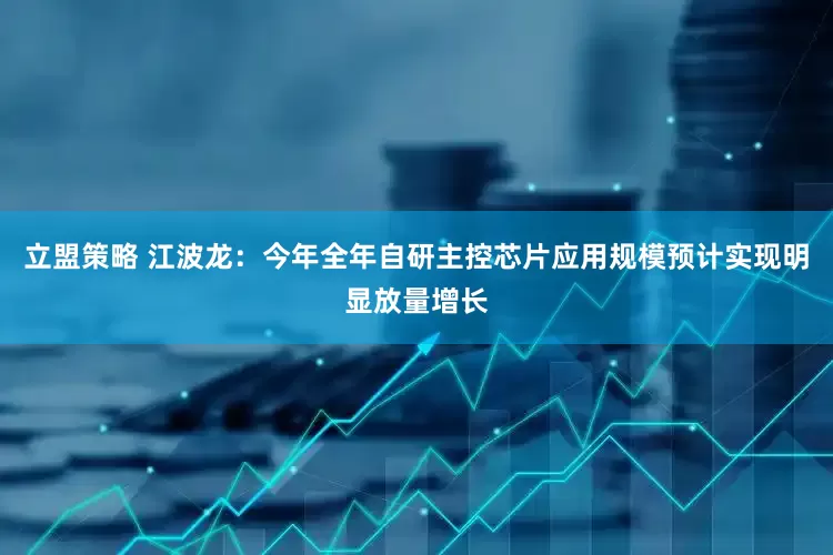 立盟策略 江波龙：今年全年自研主控芯片应用规模预计实现明显放量增长