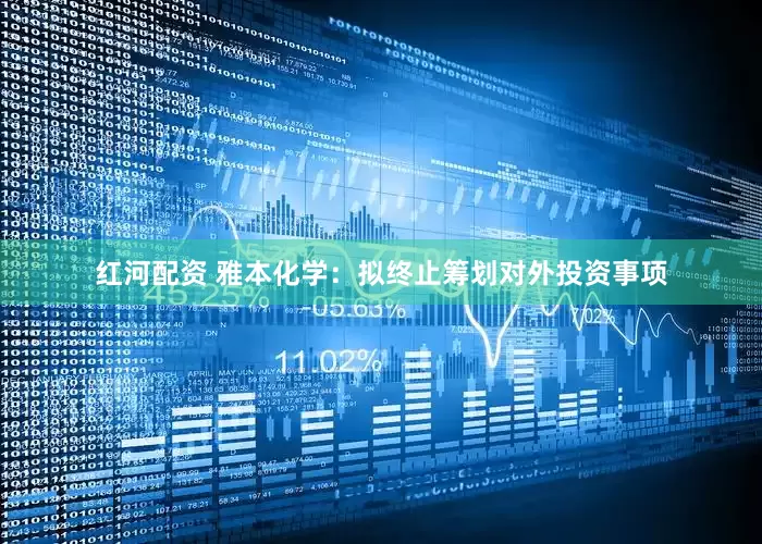 红河配资 雅本化学：拟终止筹划对外投资事项