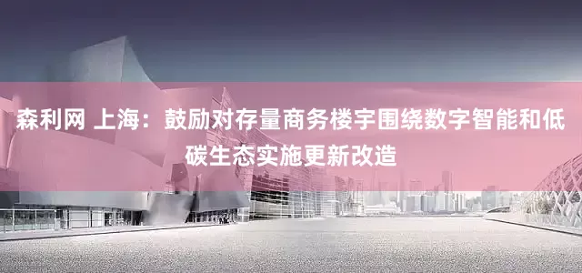 森利网 上海：鼓励对存量商务楼宇围绕数字智能和低碳生态实施更新改造