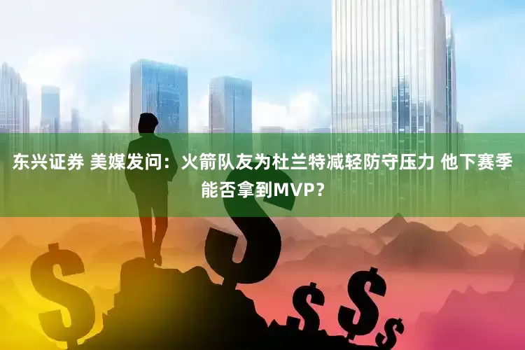 东兴证券 美媒发问：火箭队友为杜兰特减轻防守压力 他下赛季能否拿到MVP？