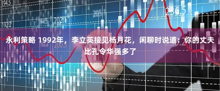 永利策略 1992年，李立英接见杨月花，闲聊时说道：你的丈夫比孔令华强多了