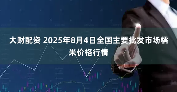 大财配资 2025年8月4日全国主要批发市场糯米价格行情