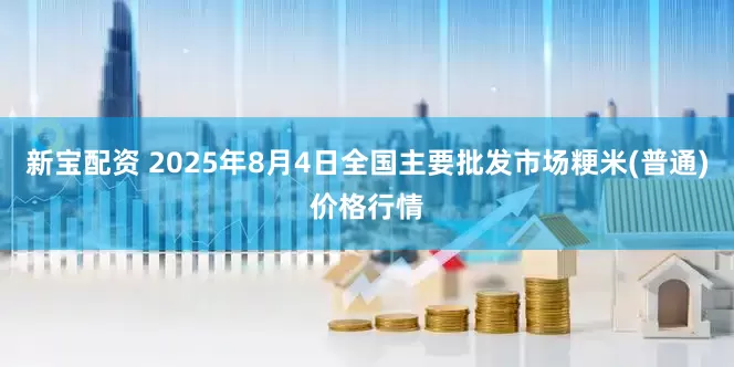 新宝配资 2025年8月4日全国主要批发市场粳米(普通)价格行情