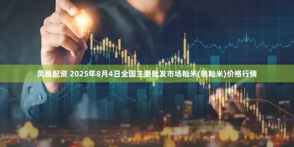 凤凰配资 2025年8月4日全国主要批发市场籼米(晚籼米)价格行情