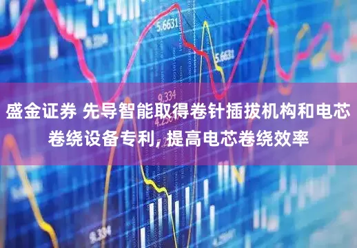 盛金证券 先导智能取得卷针插拔机构和电芯卷绕设备专利, 提高电芯卷绕效率