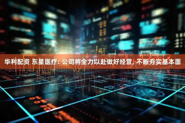 华利配资 东星医疗: 公司将全力以赴做好经营, 不断夯实基本面