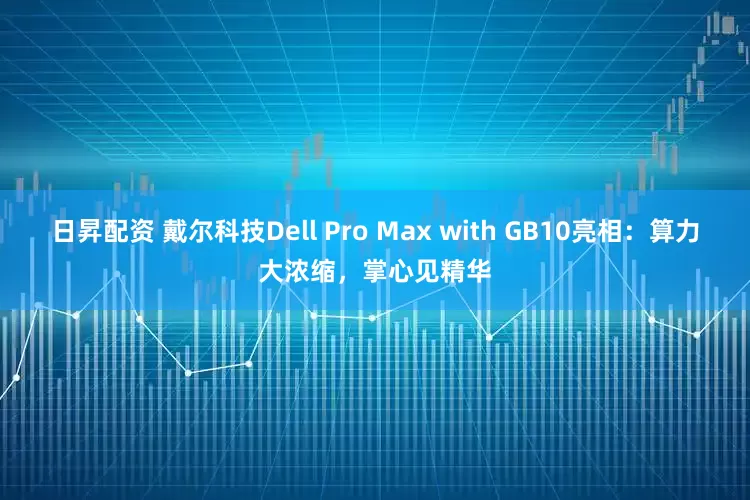 日昇配资 戴尔科技Dell Pro Max with GB10亮相：算力大浓缩，掌心见精华