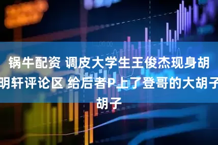 锅牛配资 调皮大学生王俊杰现身胡明轩评论区 给后者P上了登哥的大胡子