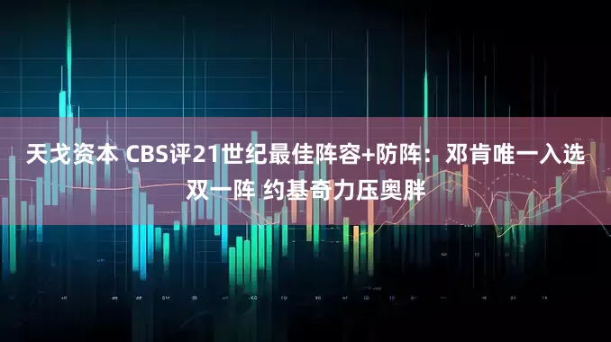 天戈资本 CBS评21世纪最佳阵容+防阵：邓肯唯一入选双一阵 约基奇力压奥胖