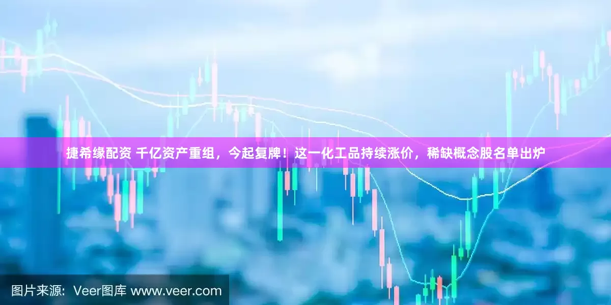 捷希缘配资 千亿资产重组，今起复牌！这一化工品持续涨价，稀缺概念股名单出炉