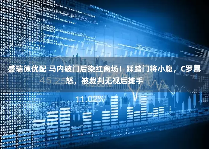 盛瑞德优配 马内破门后染红离场！踩踏门将小腹，C罗暴怒，被裁判无视后摊手