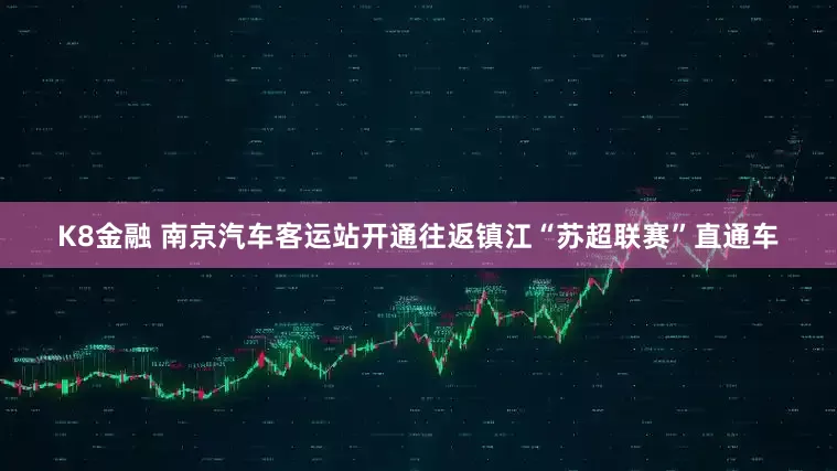 K8金融 南京汽车客运站开通往返镇江“苏超联赛”直通车
