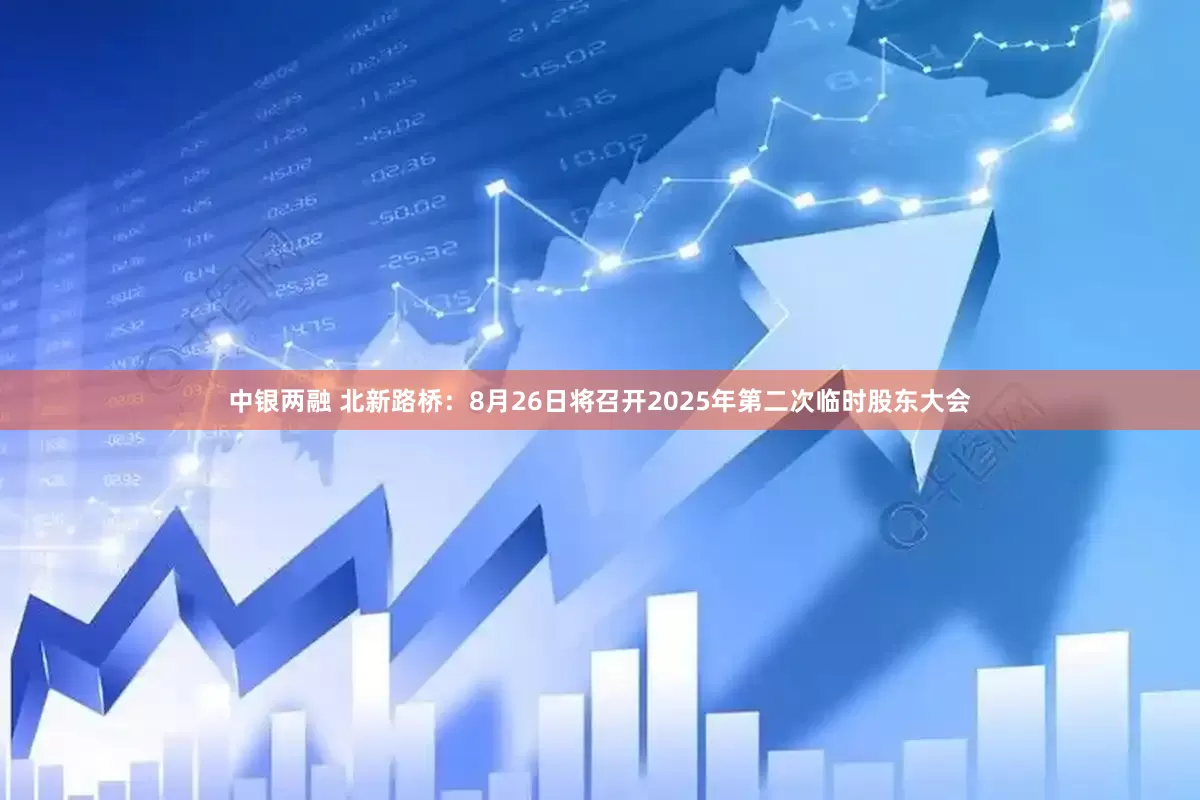 中银两融 北新路桥：8月26日将召开2025年第二次临时股东大会