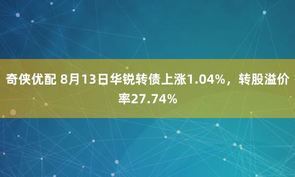 奇侠优配 8月13日华锐转债上涨1.04%，转股溢价率27.74%