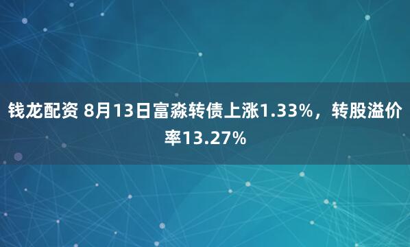 钱龙配资 8月13日富淼转债上涨1.33%，转股溢价率13.27%