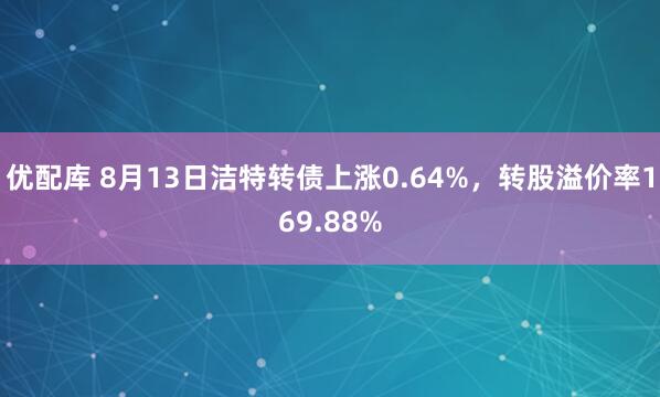 优配库 8月13日洁特转债上涨0.64%，转股溢价率169.88%