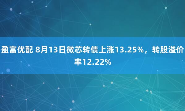 盈富优配 8月13日微芯转债上涨13.25%，转股溢价率12.22%