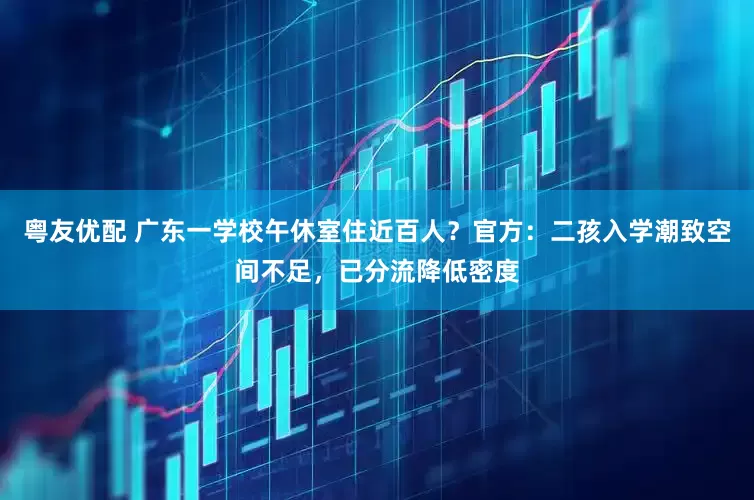 粤友优配 广东一学校午休室住近百人？官方：二孩入学潮致空间不足，已分流降低密度